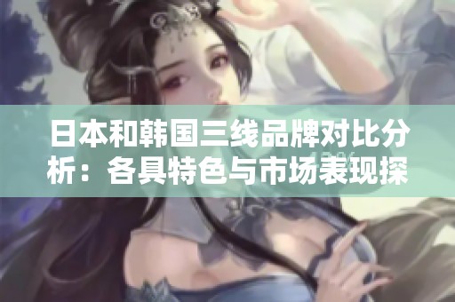 日本和韩国三线品牌对比分析：各具特色与市场表现探讨