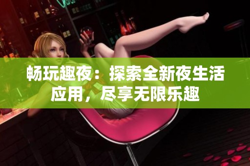 畅玩趣夜：探索全新夜生活应用，尽享无限乐趣
