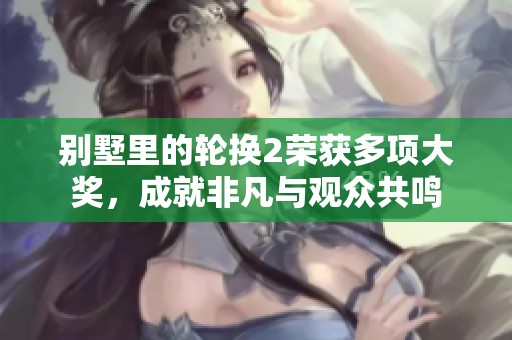 别墅里的轮换2荣获多项大奖，成就非凡与观众共鸣