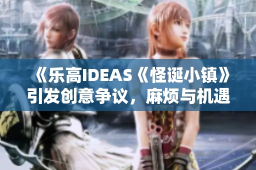 《乐高IDEAS《怪诞小镇》引发创意争议，麻烦与机遇并存》