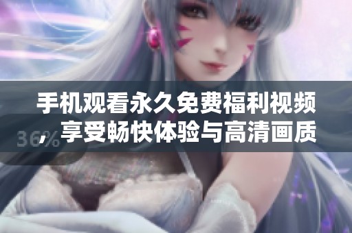 手机观看永久免费福利视频，享受畅快体验与高清画质