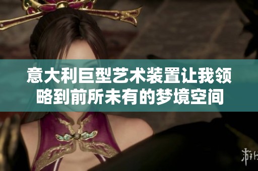 意大利巨型艺术装置让我领略到前所未有的梦境空间
