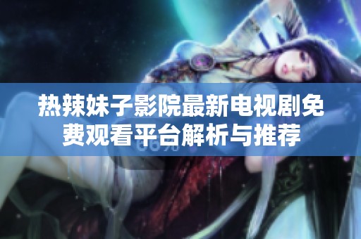 热辣妹子影院最新电视剧免费观看平台解析与推荐