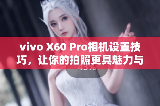 vivo X60 Pro相机设置技巧，让你的拍照更具魅力与创意