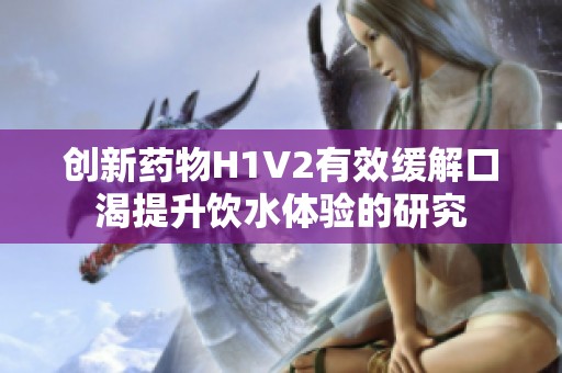 创新药物H1V2有效缓解口渴提升饮水体验的研究