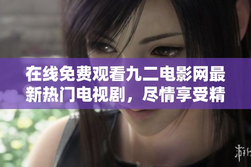 在线免费观看九二电影网最新热门电视剧，尽情享受精彩剧集
