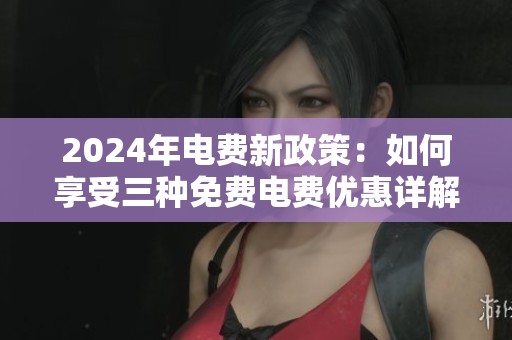 2024年电费新政策：如何享受三种免费电费优惠详解