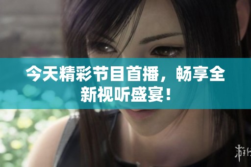 今天精彩节目首播，畅享全新视听盛宴！