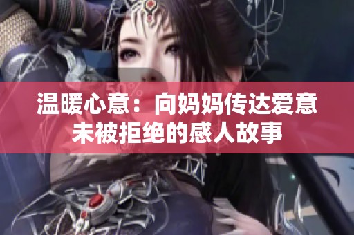 温暖心意：向妈妈传达爱意未被拒绝的感人故事