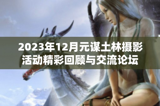 2023年12月元谋土林摄影活动精彩回顾与交流论坛