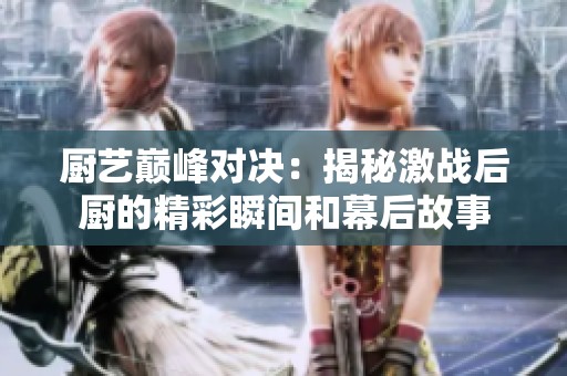 厨艺巅峰对决：揭秘激战后厨的精彩瞬间和幕后故事