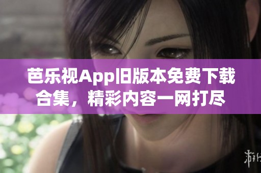 芭乐视App旧版本免费下载合集，精彩内容一网打尽