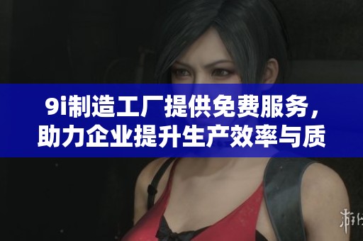 9i制造工厂提供免费服务，助力企业提升生产效率与质量