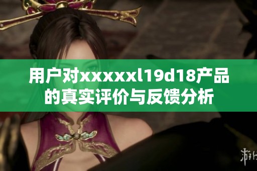 用户对xxxxxl19d18产品的真实评价与反馈分析