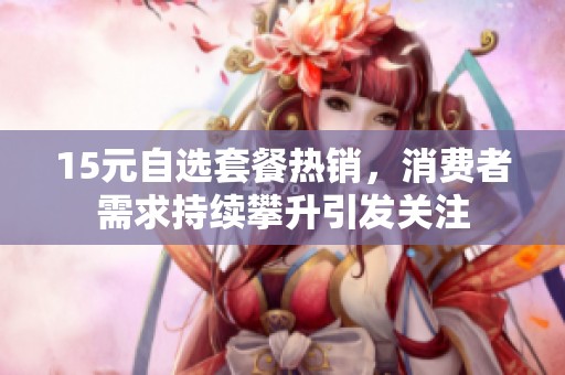 15元自选套餐热销，消费者需求持续攀升引发关注