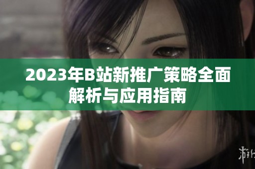2023年B站新推广策略全面解析与应用指南
