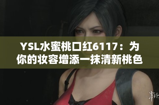 YSL水蜜桃口红6117：为你的妆容增添一抹清新桃色魅力
