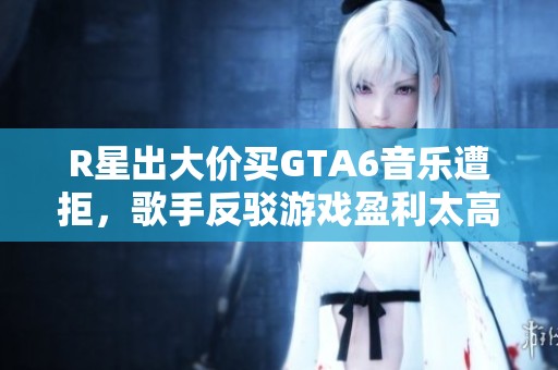 R星出大价买GTA6音乐遭拒，歌手反驳游戏盈利太高