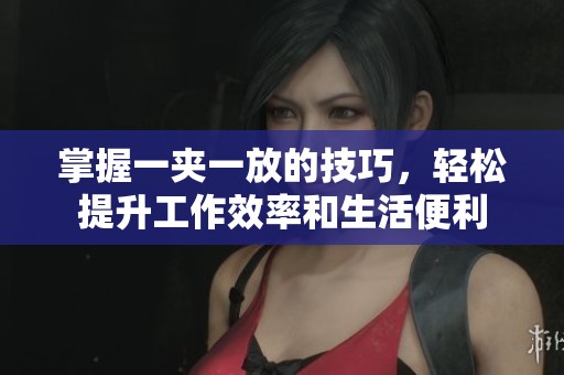 掌握一夹一放的技巧，轻松提升工作效率和生活便利
