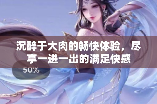 沉醉于大肉的畅快体验，尽享一进一出的满足快感