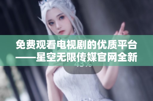 免费观看电视剧的优质平台——星空无限传媒官网全新上线