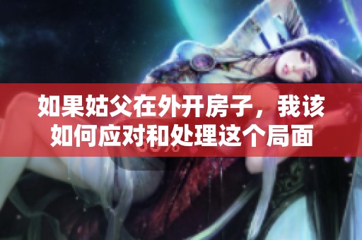 如果姑父在外开房子，我该如何应对和处理这个局面