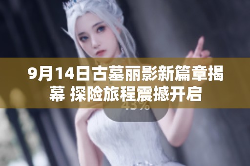 9月14日古墓丽影新篇章揭幕 探险旅程震撼开启