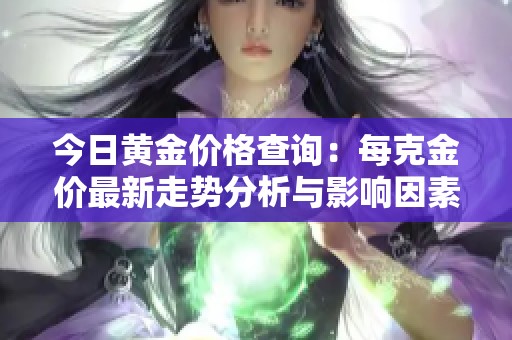 今日黄金价格查询：每克金价最新走势分析与影响因素