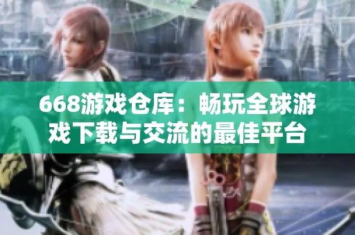 668游戏仓库：畅玩全球游戏下载与交流的最佳平台