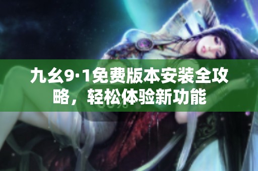 九幺9·1免费版本安装全攻略，轻松体验新功能