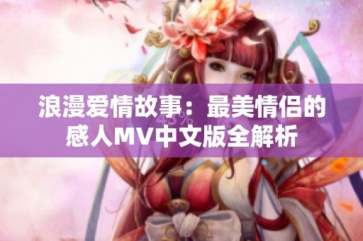 浪漫爱情故事：最美情侣的感人MV中文版全解析