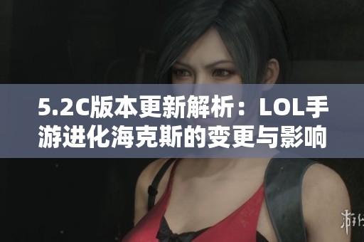 5.2C版本更新解析：LOL手游进化海克斯的变更与影响探讨