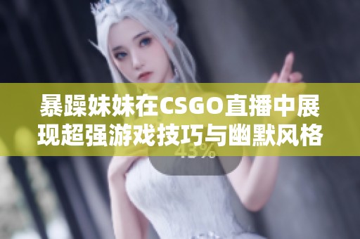 暴躁妹妹在CSGO直播中展现超强游戏技巧与幽默风格