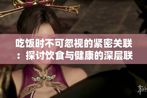 吃饭时不可忽视的紧密关联：探讨饮食与健康的深层联系