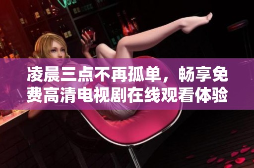 凌晨三点不再孤单，畅享免费高清电视剧在线观看体验