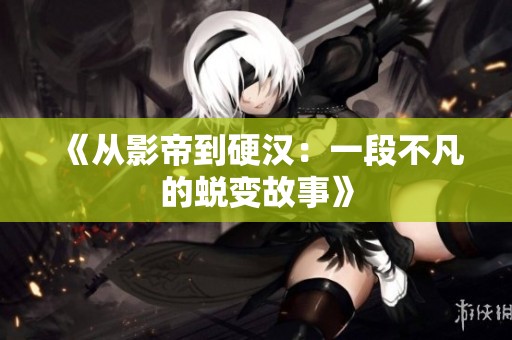 《从影帝到硬汉：一段不凡的蜕变故事》