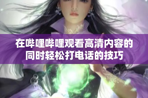 在哔哩哔哩观看高清内容的同时轻松打电话的技巧