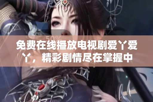 免费在线播放电视剧爱丫爱丫，精彩剧情尽在掌握中