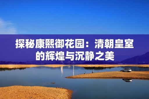 探秘康熙御花园：清朝皇室的辉煌与沉静之美