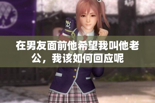 在男友面前他希望我叫他老公，我该如何回应呢