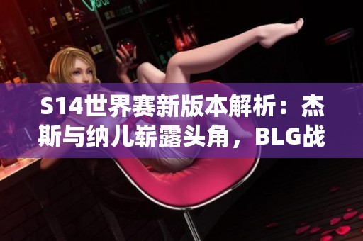 S14世界赛新版本解析：杰斯与纳儿崭露头角，BLG战队或实现统治之梦
