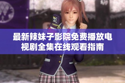 最新辣妹子影院免费播放电视剧全集在线观看指南