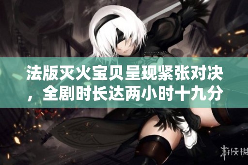法版灭火宝贝呈现紧张对决，全剧时长达两小时十九分钟