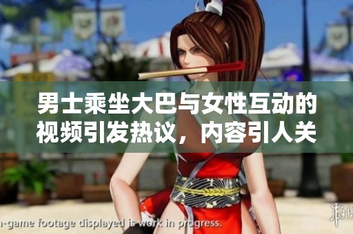 男士乘坐大巴与女性互动的视频引发热议，内容引人关注