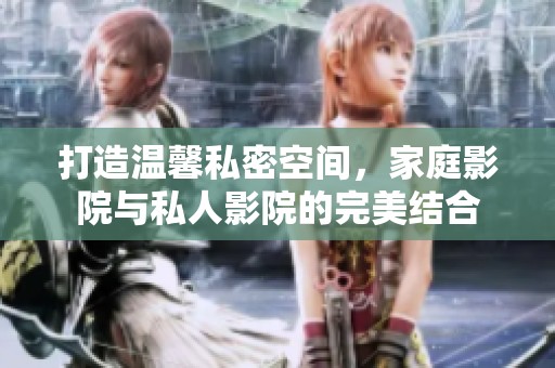 打造温馨私密空间，家庭影院与私人影院的完美结合