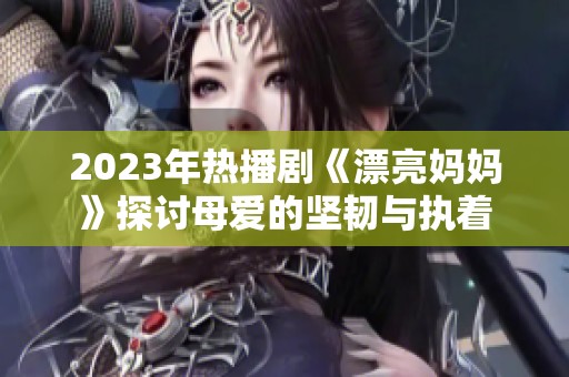 2023年热播剧《漂亮妈妈》探讨母爱的坚韧与执着