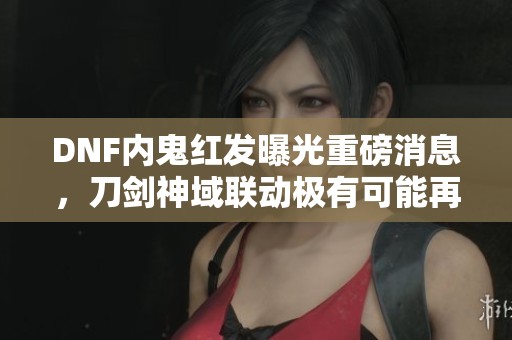 DNF内鬼红发曝光重磅消息，刀剑神域联动极有可能再度回归
