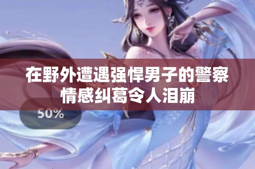 在野外遭遇强悍男子的警察情感纠葛令人泪崩