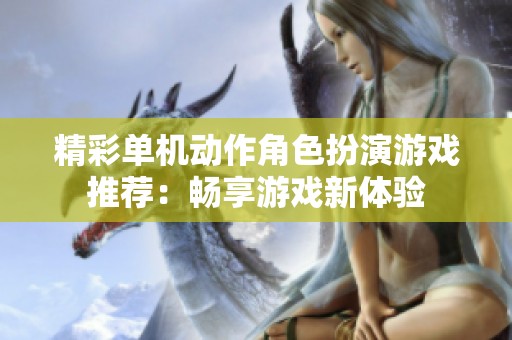 精彩单机动作角色扮演游戏推荐：畅享游戏新体验