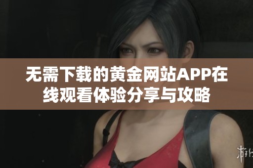 无需下载的黄金网站APP在线观看体验分享与攻略